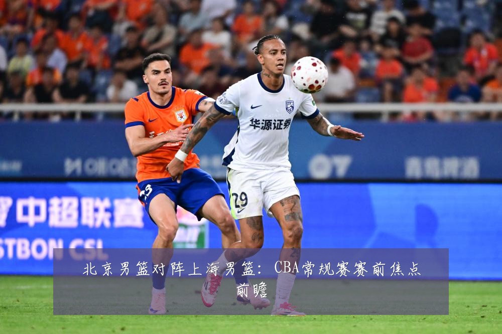 北京男篮对阵上海男篮：CBA常规赛赛前焦点前瞻