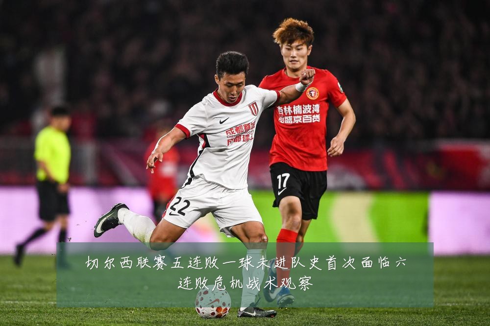 切尔西联赛五连败一球未进队史首次面临六连败危机战术观察