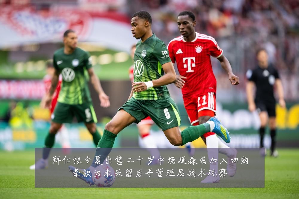 拜仁拟今夏出售二十岁中场延森或加入回购条款为未来留后手管理层战术观察