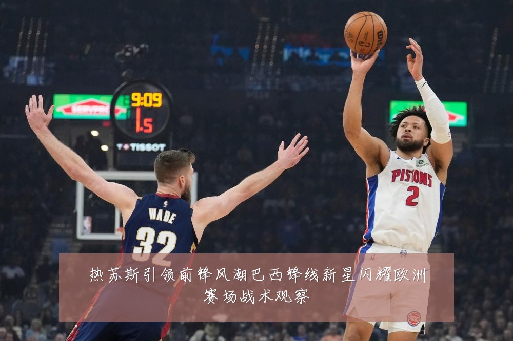热苏斯引领前锋风潮巴西锋线新星闪耀欧洲赛场战术观察